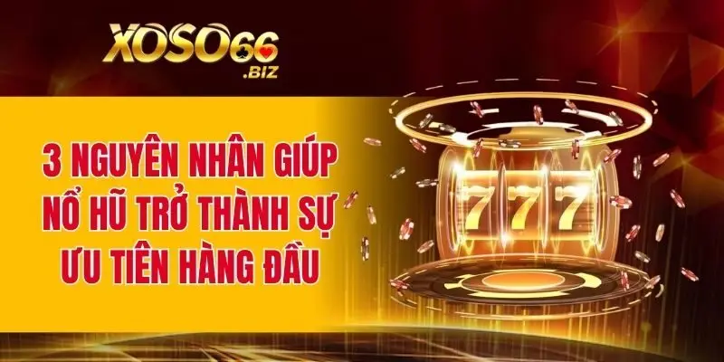 3 nguyên nhân giúp nổ hũ trở thành sự ưu tiên hàng đầu