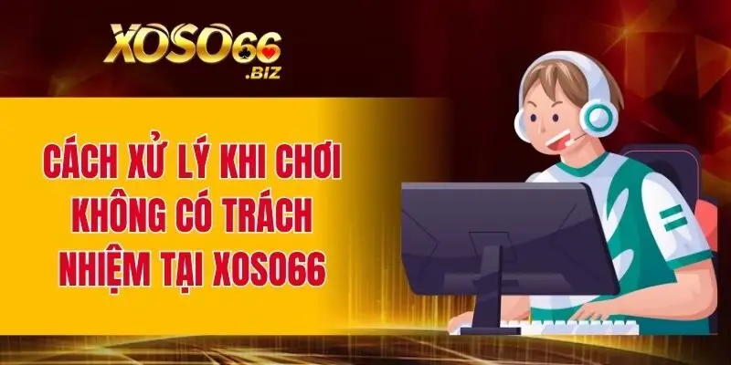 Chơi Có Trách Nhiệm XOSO66 - Nguyên Tắc Quan Trọng 3 Cách xử lý khi chơi không có trách nhiệm tại XOSO66