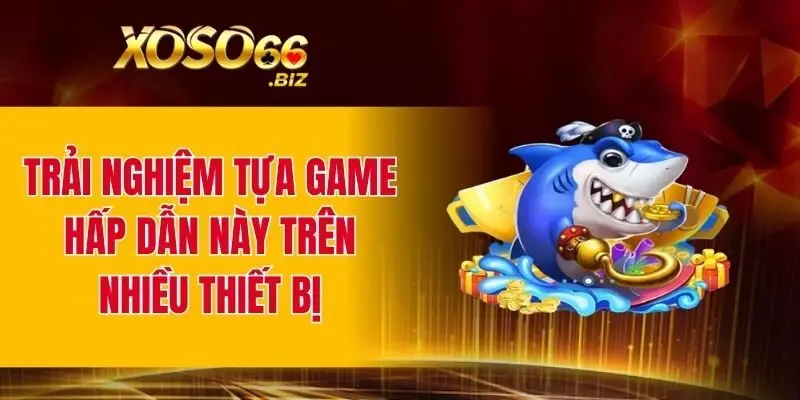 Game 3D Bắn Cá – Hành Trình Săn Cá Đầy Màu Sắc Và Kịch Tính 4 Trải nghiệm tựa game hấp dẫn này trên nhiều thiết bị